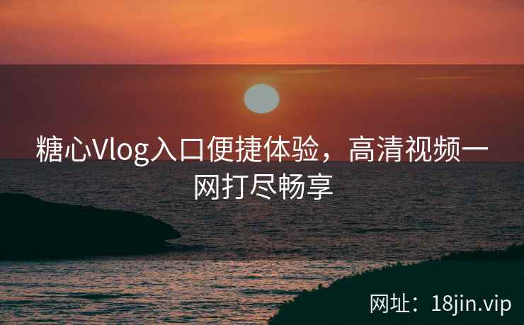糖心Vlog入口便捷体验，高清视频一网打尽畅享