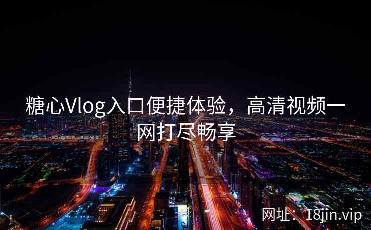 糖心Vlog入口便捷体验，高清视频一网打尽畅享