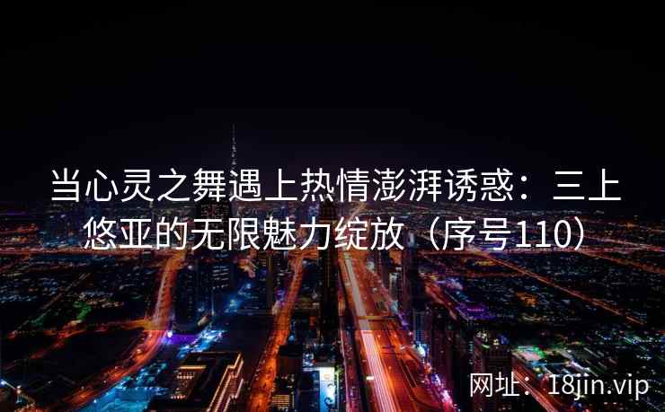 当心灵之舞遇上热情澎湃诱惑：三上悠亚的无限魅力绽放（序号110）