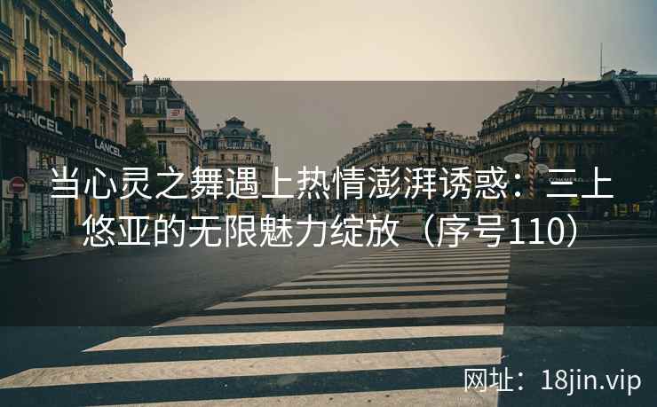当心灵之舞遇上热情澎湃诱惑：三上悠亚的无限魅力绽放（序号110）