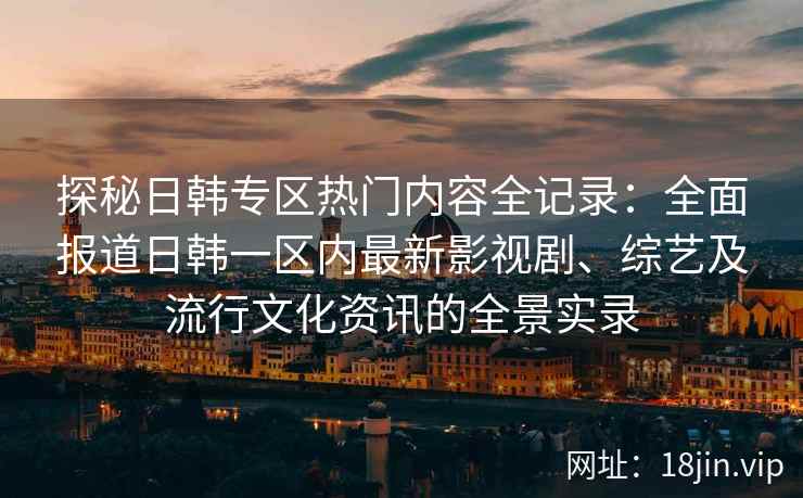 探秘日韩专区热门内容全记录：全面报道日韩一区内最新影视剧、综艺及流行文化资讯的全景实录