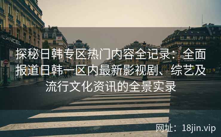探秘日韩专区热门内容全记录：全面报道日韩一区内最新影视剧、综艺及流行文化资讯的全景实录