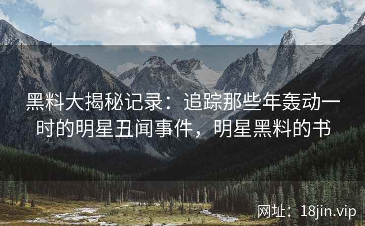 黑料大揭秘记录：追踪那些年轰动一时的明星丑闻事件，明星黑料的书