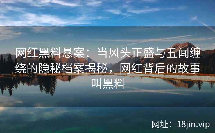 网红黑料悬案：当风头正盛与丑闻缠绕的隐秘档案揭秘，网红背后的故事叫黑料