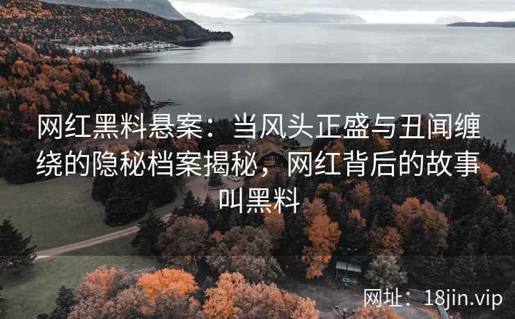 网红黑料悬案：当风头正盛与丑闻缠绕的隐秘档案揭秘，网红背后的故事叫黑料
