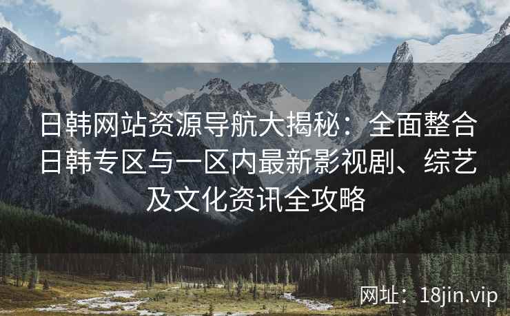 日韩网站资源导航大揭秘：全面整合日韩专区与一区内最新影视剧、综艺及文化资讯全攻略