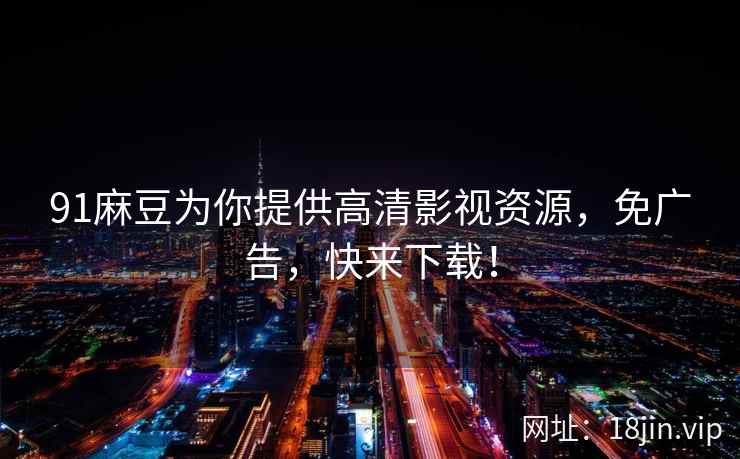 91麻豆为你提供高清影视资源，免广告，快来下载！