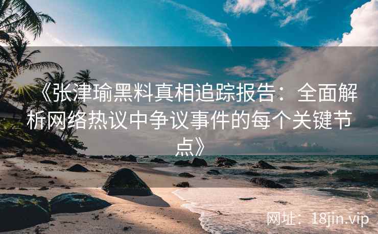 《张津瑜黑料真相追踪报告：全面解析网络热议中争议事件的每个关键节点》