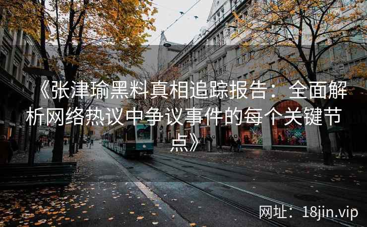 《张津瑜黑料真相追踪报告：全面解析网络热议中争议事件的每个关键节点》