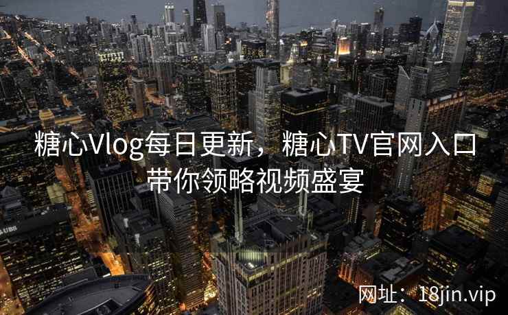 糖心Vlog每日更新，糖心TV官网入口带你领略视频盛宴