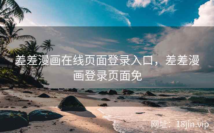 差差漫画在线页面登录入口，差差漫画登录页面免
