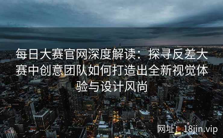 每日大赛官网深度解读：探寻反差大赛中创意团队如何打造出全新视觉体验与设计风尚