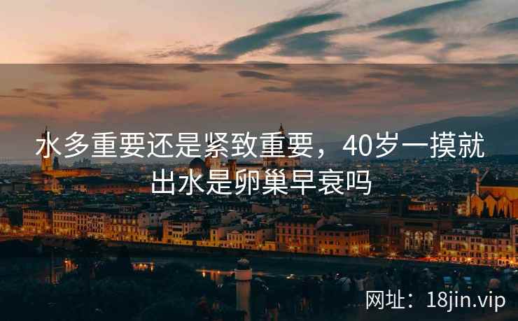水多重要还是紧致重要，40岁一摸就出水是卵巢早衰吗
