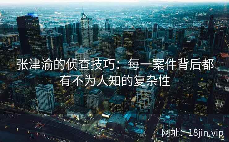 张津渝的侦查技巧：每一案件背后都有不为人知的复杂性