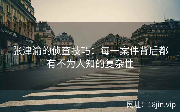 张津渝的侦查技巧：每一案件背后都有不为人知的复杂性