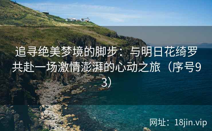 追寻绝美梦境的脚步：与明日花绮罗共赴一场激情澎湃的心动之旅（序号93）