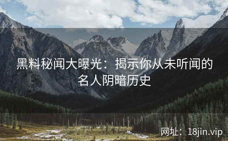 黑料秘闻大曝光：揭示你从未听闻的名人阴暗历史