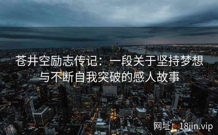 苍井空励志传记：一段关于坚持梦想与不断自我突破的感人故事