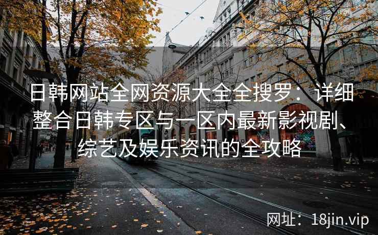 日韩网站全网资源大全全搜罗：详细整合日韩专区与一区内最新影视剧、综艺及娱乐资讯的全攻略