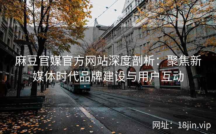 麻豆官媒官方网站深度剖析：聚焦新媒体时代品牌建设与用户互动