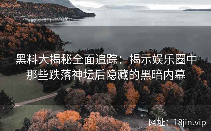 黑料大揭秘全面追踪：揭示娱乐圈中那些跌落神坛后隐藏的黑暗内幕