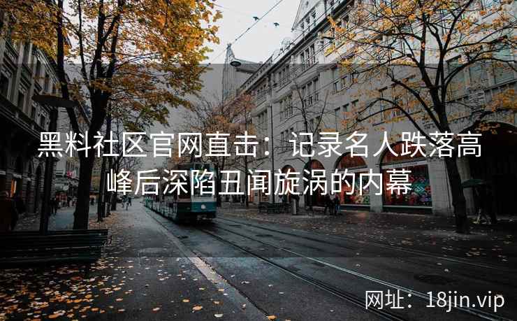 黑料社区官网直击：记录名人跌落高峰后深陷丑闻旋涡的内幕