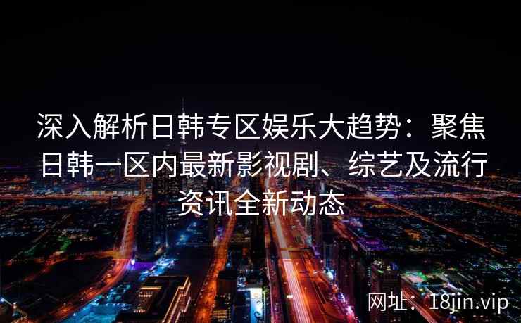 深入解析日韩专区娱乐大趋势：聚焦日韩一区内最新影视剧、综艺及流行资讯全新动态