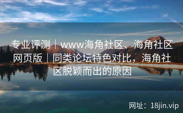 专业评测｜www海角社区、海角社区网页版｜同类论坛特色对比，海角社区脱颖而出的原因