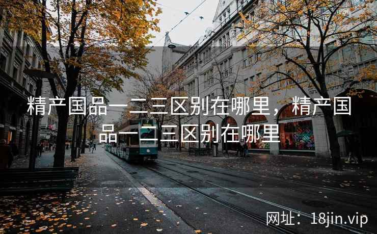 精产国品一二三区别在哪里，精产国品一二三区别在哪里