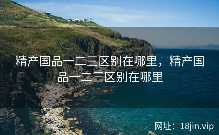 精产国品一二三区别在哪里，精产国品一二三区别在哪里