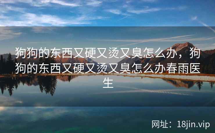 狗狗的东西又硬又烫又臭怎么办，狗狗的东西又硬又烫又臭怎么办春雨医生