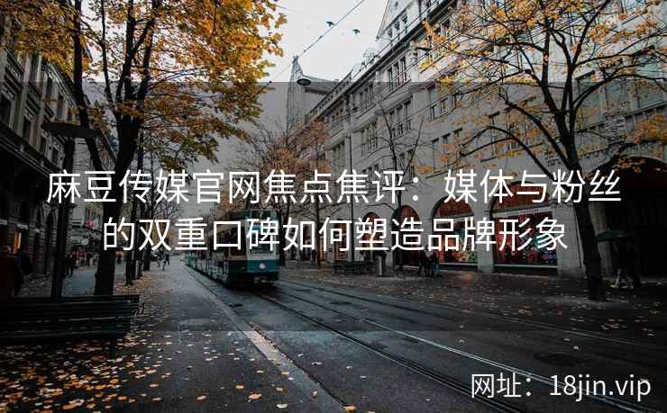 麻豆传媒官网焦点焦评：媒体与粉丝的双重口碑如何塑造品牌形象