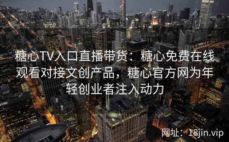 糖心TV入口直播带货：糖心免费在线观看对接文创产品，糖心官方网为年轻创业者注入动力