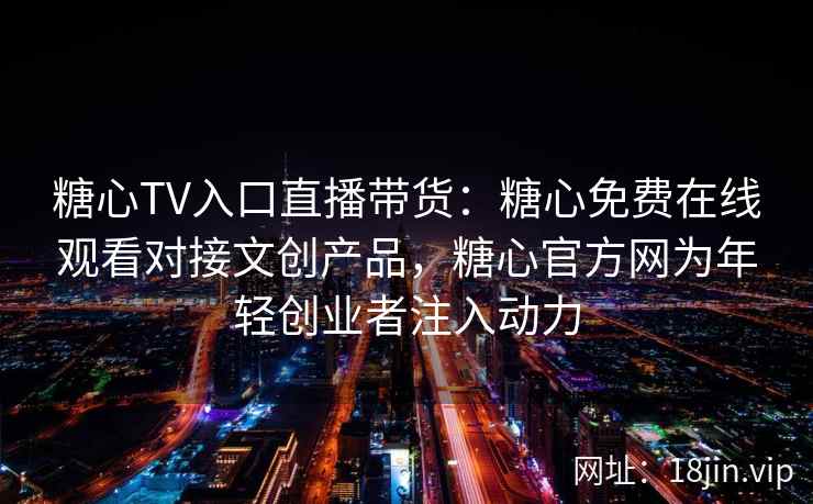 糖心TV入口直播带货：糖心免费在线观看对接文创产品，糖心官方网为年轻创业者注入动力