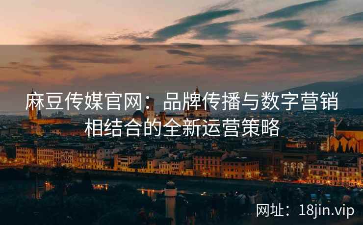 麻豆传媒官网：品牌传播与数字营销相结合的全新运营策略