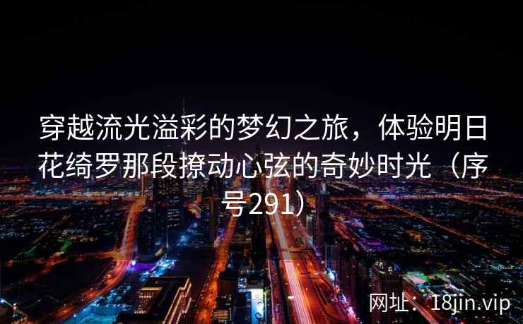 穿越流光溢彩的梦幻之旅，体验明日花绮罗那段撩动心弦的奇妙时光（序号291）