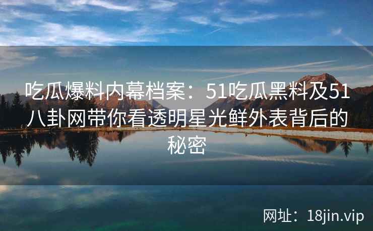 吃瓜爆料内幕档案：51吃瓜黑料及51八卦网带你看透明星光鲜外表背后的秘密