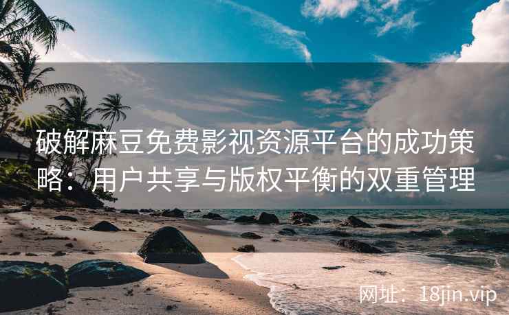破解麻豆免费影视资源平台的成功策略：用户共享与版权平衡的双重管理