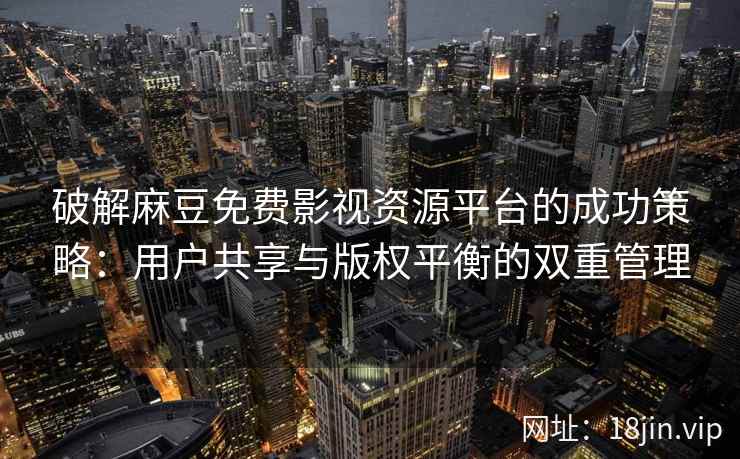 破解麻豆免费影视资源平台的成功策略：用户共享与版权平衡的双重管理