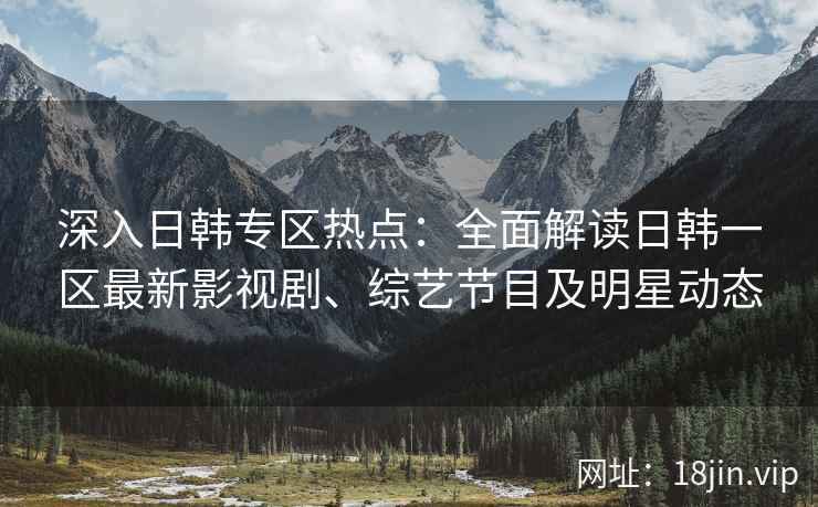 深入日韩专区热点：全面解读日韩一区最新影视剧、综艺节目及明星动态