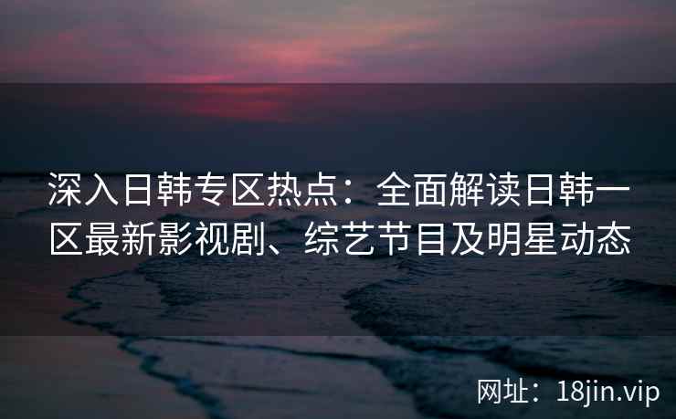 深入日韩专区热点：全面解读日韩一区最新影视剧、综艺节目及明星动态