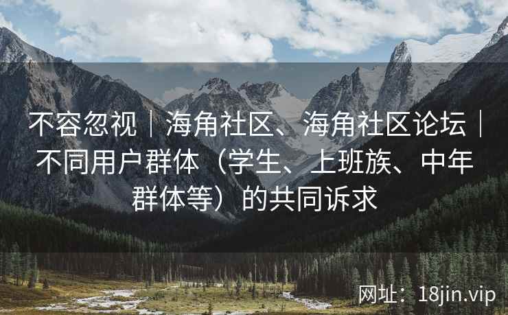 不容忽视｜海角社区、海角社区论坛｜不同用户群体（学生、上班族、中年群体等）的共同诉求