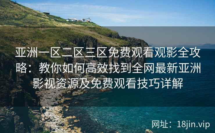 亚洲一区二区三区免费观看观影全攻略：教你如何高效找到全网最新亚洲影视资源及免费观看技巧详解