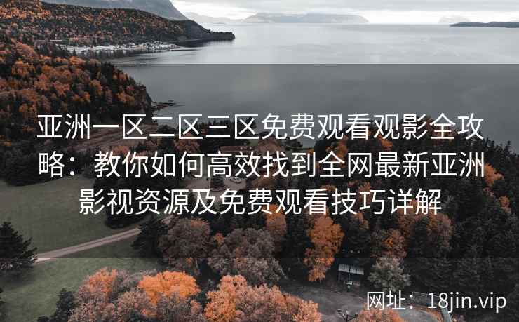 亚洲一区二区三区免费观看观影全攻略：教你如何高效找到全网最新亚洲影视资源及免费观看技巧详解