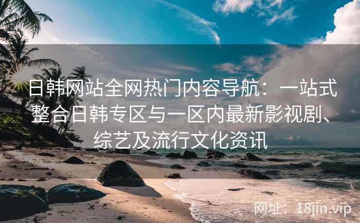 日韩网站全网热门内容导航：一站式整合日韩专区与一区内最新影视剧、综艺及流行文化资讯