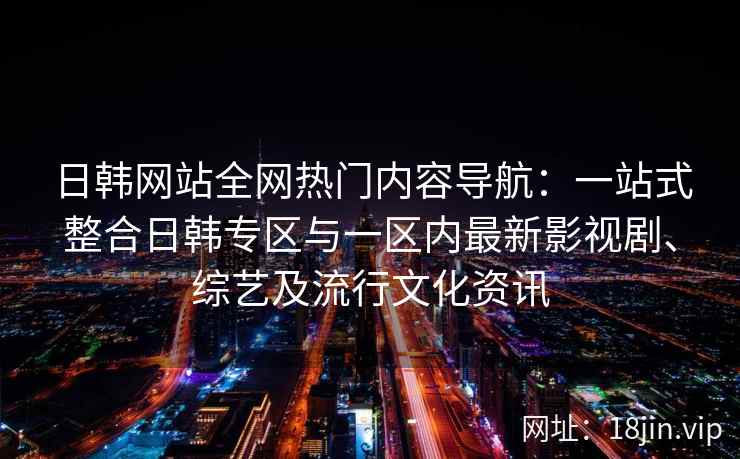 日韩网站全网热门内容导航：一站式整合日韩专区与一区内最新影视剧、综艺及流行文化资讯