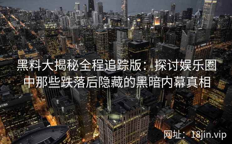 黑料大揭秘全程追踪版：探讨娱乐圈中那些跌落后隐藏的黑暗内幕真相