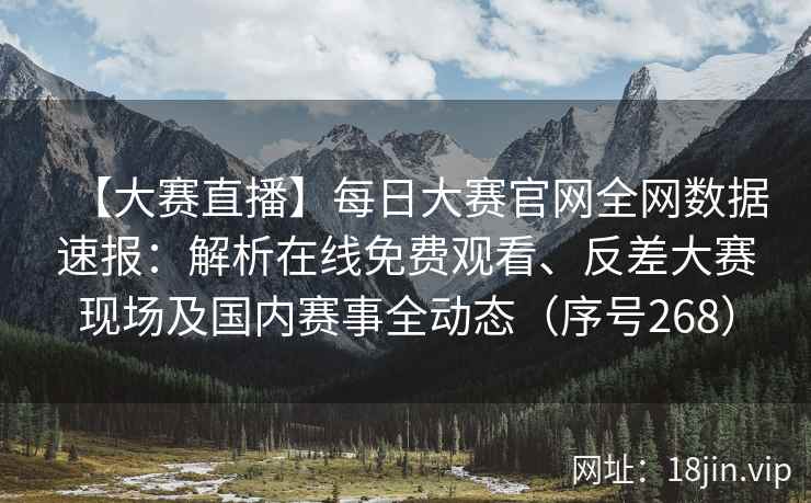 【大赛直播】每日大赛官网全网数据速报：解析在线免费观看、反差大赛现场及国内赛事全动态（序号268）