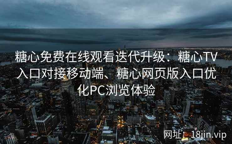 糖心免费在线观看迭代升级：糖心TV入口对接移动端、糖心网页版入口优化PC浏览体验
