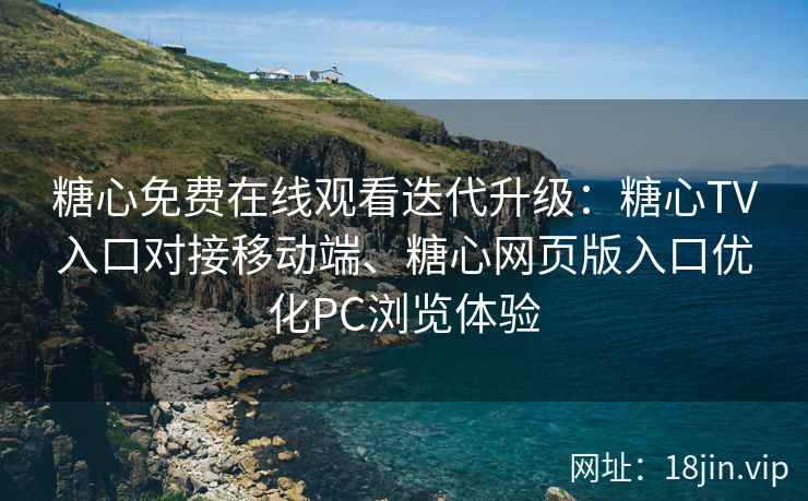 糖心免费在线观看迭代升级：糖心TV入口对接移动端、糖心网页版入口优化PC浏览体验